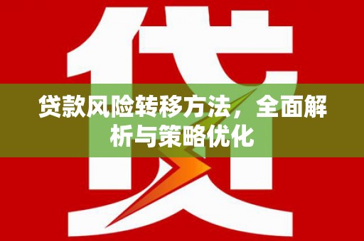 垣曲贷款风险转移方法，全面解析与策略优化