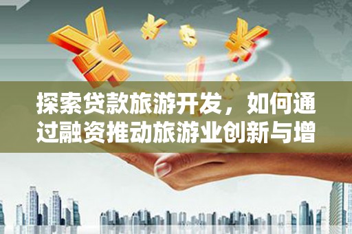 垣曲探索贷款旅游开发，如何通过融资推动旅游业创新与增长