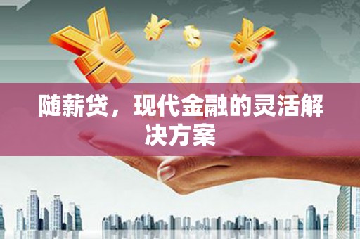 垣曲随薪贷，现代金融的灵活解决方案