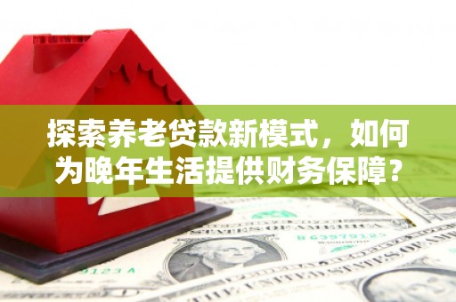 垣曲探索养老贷款新模式，如何为晚年生活提供财务保障？