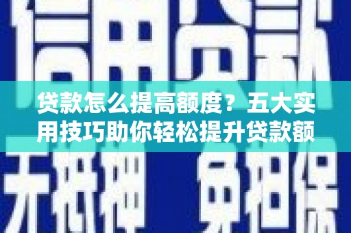 垣曲贷款怎么提高额度？五大实用技巧助你轻松提升贷款额度