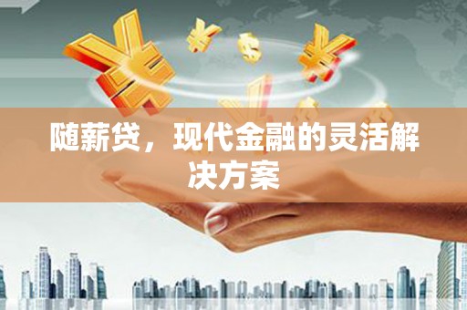 垣曲随薪贷，现代金融的灵活解决方案