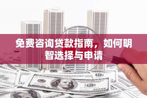 垣曲免费咨询贷款指南，如何明智选择与申请