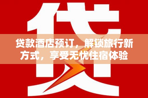垣曲贷款酒店预订，解锁旅行新方式，享受无忧住宿体验
