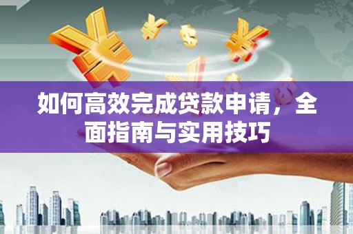 垣曲如何高效完成贷款申请，全面指南与实用技巧