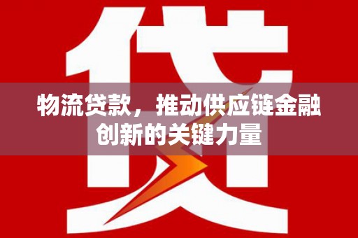 垣曲物流贷款，推动供应链金融创新的关键力量