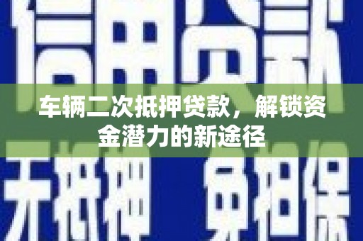 垣曲车辆二次抵押贷款，解锁资金潜力的新途径