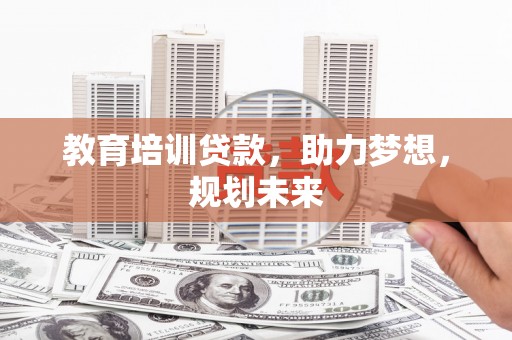 垣曲教育培训贷款，助力梦想，规划未来