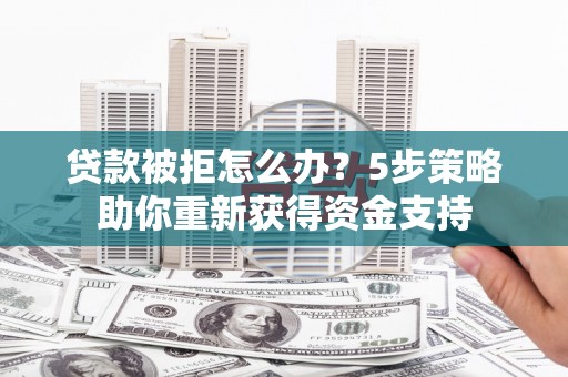 垣曲贷款被拒怎么办？5步策略助你重新获得资金支持