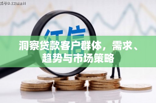 垣曲洞察贷款客户群体，需求、趋势与市场策略