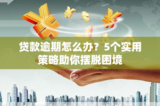 垣曲贷款逾期怎么办？5个实用策略助你摆脱困境