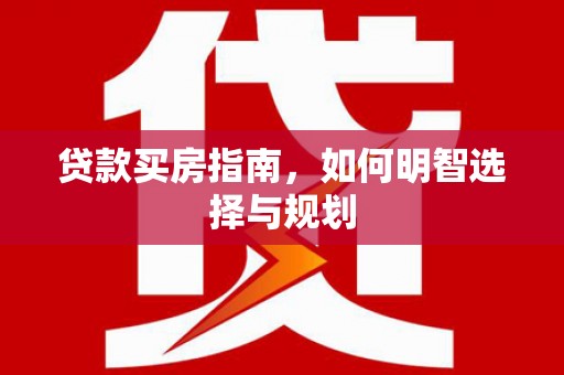 垣曲贷款买房指南，如何明智选择与规划