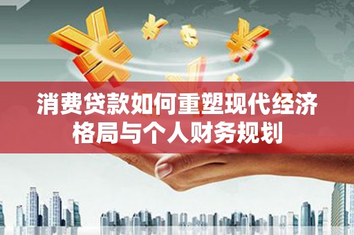垣曲消费贷款如何重塑现代经济格局与个人财务规划