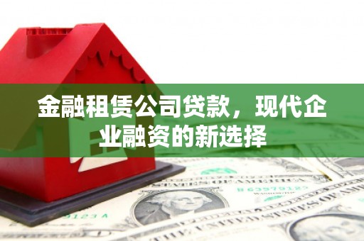 垣曲金融租赁公司贷款，现代企业融资的新选择