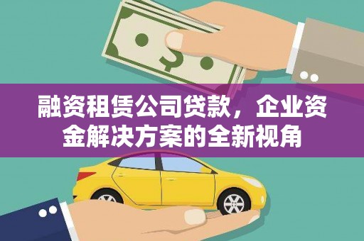 垣曲融资租赁公司贷款，企业资金解决方案的全新视角