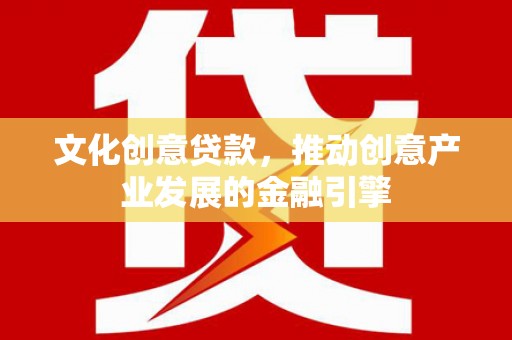 垣曲文化创意贷款，推动创意产业发展的金融引擎
