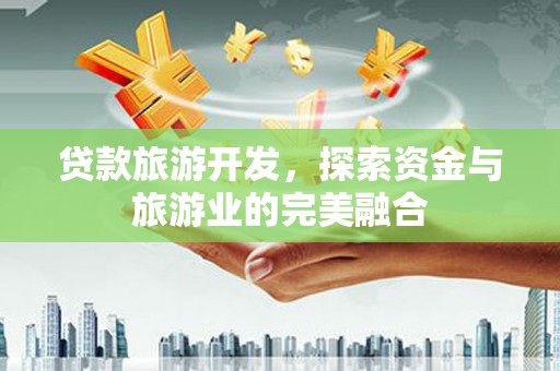 垣曲贷款旅游开发，探索资金与旅游业的完美融合