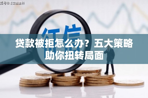 垣曲贷款被拒怎么办？五大策略助你扭转局面
