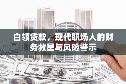 垣曲白领贷款，现代职场人的财务救星与风险警示