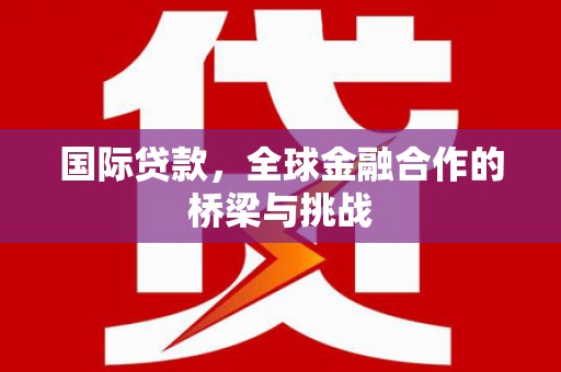 垣曲国际贷款，全球金融合作的桥梁与挑战