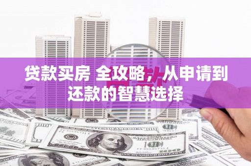 垣曲贷款买房 全攻略，从申请到还款的智慧选择