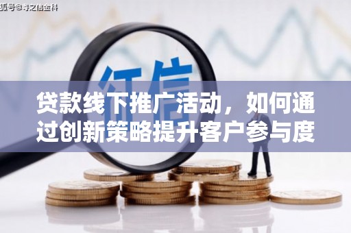 垣曲贷款线下推广活动，如何通过创新策略提升客户参与度