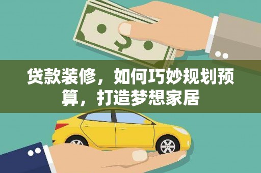垣曲贷款装修，如何巧妙规划预算，打造梦想家居