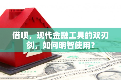 垣曲借呗，现代金融工具的双刃剑，如何明智使用？