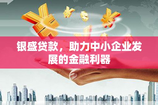 垣曲银盛贷款，助力中小企业发展的金融利器