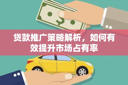 垣曲贷款推广策略解析，如何有效提升市场占有率