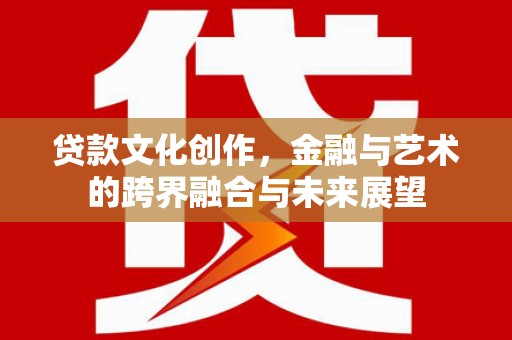 垣曲贷款文化创作，金融与艺术的跨界融合与未来展望