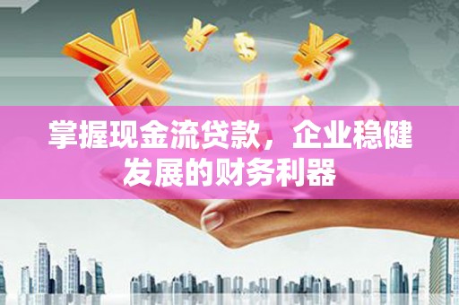 垣曲掌握现金流贷款，企业稳健发展的财务利器