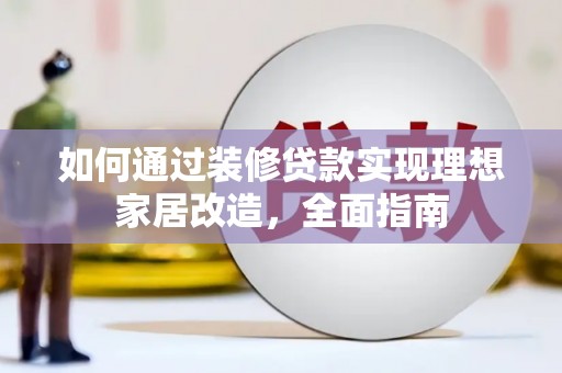 垣曲如何通过装修贷款实现理想家居改造，全面指南