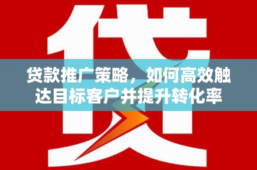 垣曲贷款推广策略，如何高效触达目标客户并提升转化率