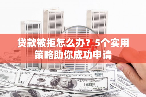 垣曲贷款被拒怎么办？5个实用策略助你成功申请