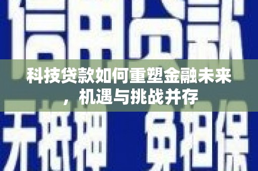 垣曲科技贷款如何重塑金融未来，机遇与挑战并存