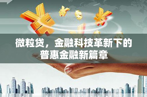 垣曲微粒贷，金融科技革新下的普惠金融新篇章