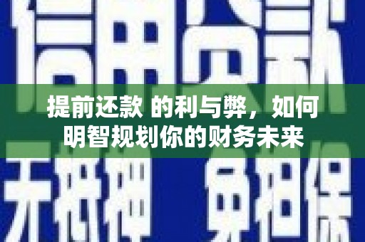 垣曲提前还款 的利与弊，如何明智规划你的财务未来