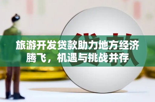 垣曲旅游开发贷款助力地方经济腾飞，机遇与挑战并存