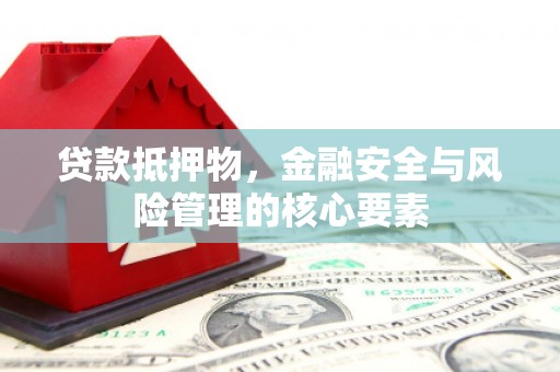 垣曲贷款抵押物，金融安全与风险管理的核心要素