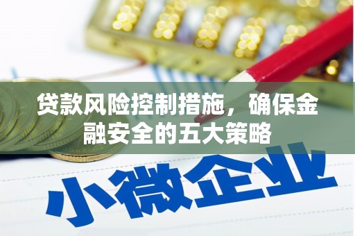 垣曲贷款风险控制措施，确保金融安全的五大策略