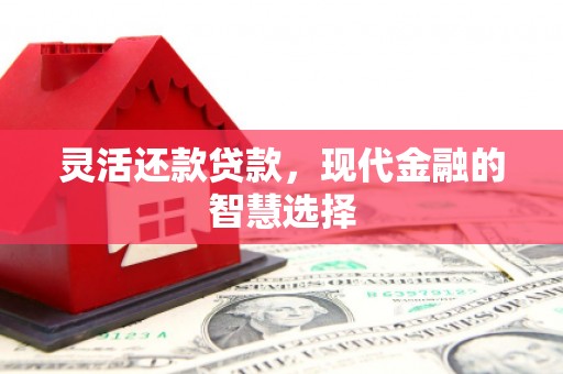 垣曲灵活还款贷款，现代金融的智慧选择