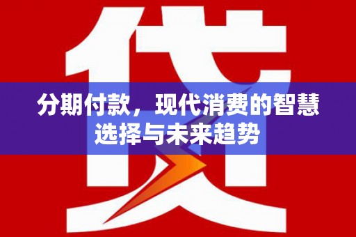 垣曲分期付款，现代消费的智慧选择与未来趋势