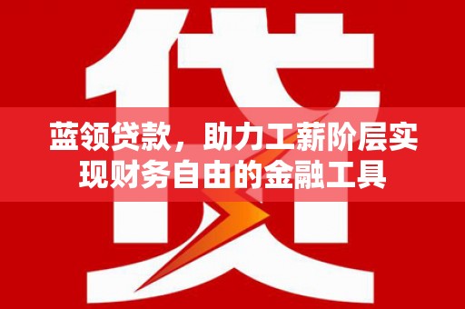 垣曲蓝领贷款，助力工薪阶层实现财务自由的金融工具