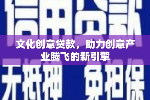 垣曲文化创意贷款，助力创意产业腾飞的新引擎