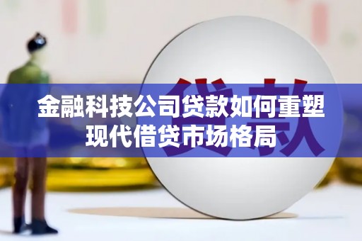 垣曲金融科技公司贷款如何重塑现代借贷市场格局