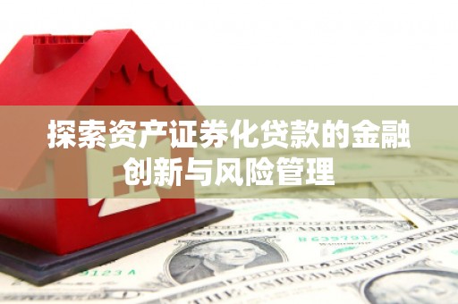 垣曲探索资产证券化贷款的金融创新与风险管理
