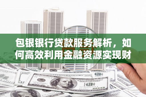 垣曲包银银行贷款服务解析，如何高效利用金融资源实现财富增长