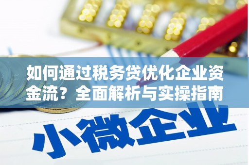垣曲如何通过税务贷优化企业资金流？全面解析与实操指南