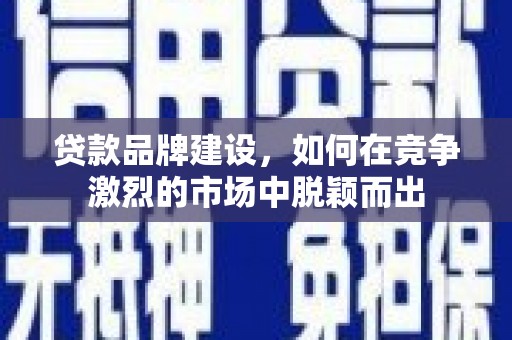 垣曲贷款品牌建设，如何在竞争激烈的市场中脱颖而出